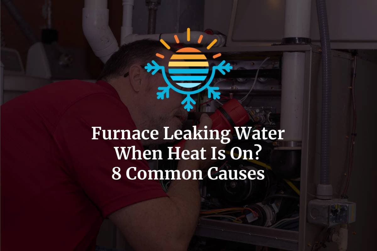 8 Common Causes Furnace Leaking Water When Heat Is On?