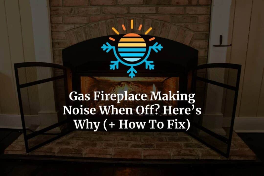 Why and How To Fix Gas Fireplace Making Noise When Off?
